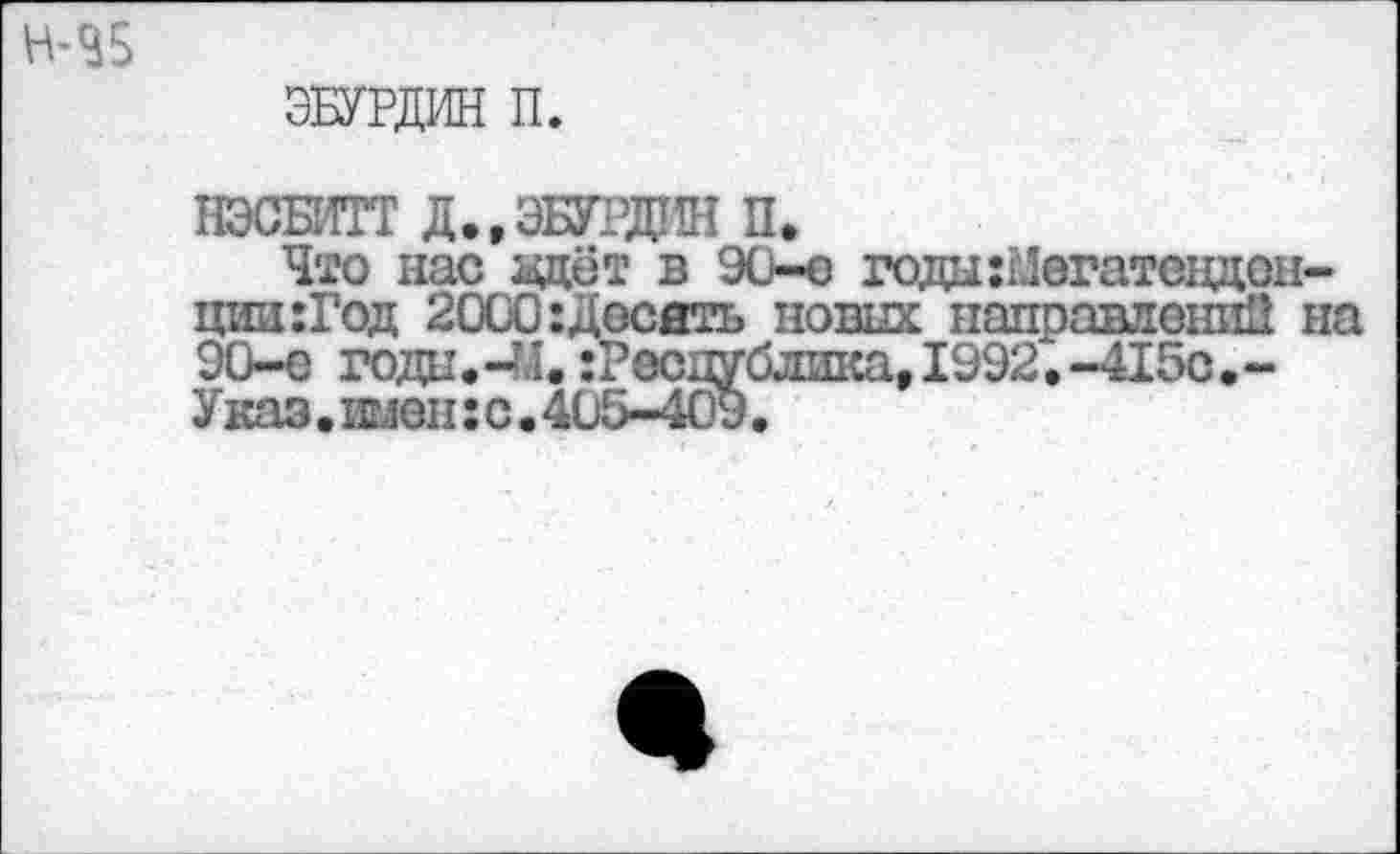 ﻿H-3S
ЭБУРДИН П.
НЭСБИТТ Д.,ЭБУРДИН п.
Что нас здёт в 90-е годаШегатовдон-ции:Год 2000:Десять новых направлений на 90-е годн.-îJ. гРеспублика, 1992.-415с.-Указ.шенгс.405-409.